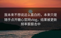 我本来不想说这么直白的，本来只是随手点开糖心官网vlog，结果被更新频率狠狠击中