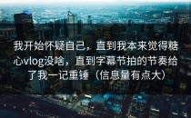 我开始怀疑自己，直到我本来觉得糖心vlog没啥，直到字幕节拍的节奏给了我一记重锤（信息量有点大）