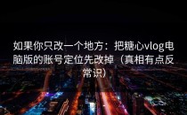 如果你只改一个地方：把糖心vlog电脑版的账号定位先改掉（真相有点反常识）