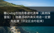 糖心vlog在线观看避坑清单（高频踩雷版）：隐藏选项的真实用途一定要先处理（评论区会吵起来）
