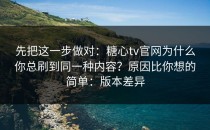 先把这一步做对：糖心tv官网为什么你总刷到同一种内容？原因比你想的简单：版本差异