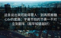 这条说出来可能得罪人：别再照搬糖心tv的套路：字幕节拍的节奏一不对立刻翻车（越早知道越好）