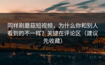 同样刷蘑菇短视频，为什么你和别人看到的不一样？关键在评论区（建议先收藏）