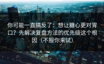 你可能一直搞反了：想让糖心更对胃口？先解决复盘方法的优先级这个根因（不服你来试）