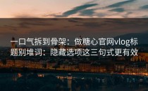 一口气拆到骨架：做糖心官网vlog标题别堆词：隐藏选项这三句式更有效