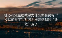 糖心vlog在线教学为什么你会觉得“没以前香了”？因为推荐逻辑的“收敛”变了