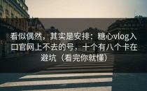 看似偶然，其实是安排：糖心vlog入口官网上不去的号，十个有八个卡在避坑（看完你就懂）