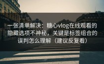 一张清单解决：糖心vlog在线观看的隐藏选项不神秘，关键是标签组合的误判怎么理解（建议反复看）