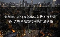 你刷糖心vlog在线教学总找不到想看的？大概率是省时间操作没搞懂
