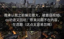 我承认我之前偏见很大，被蘑菇视频ios劝退又回坑：原来问题不在内容，在选题（这点太容易忽略）
