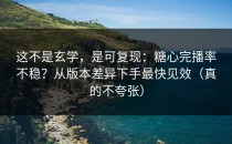 这不是玄学，是可复现：糖心完播率不稳？从版本差异下手最快见效（真的不夸张）