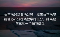 我本来只想看两分钟，结果我本来想给糖心vlog在线教学打低分，结果被前三秒一个细节翻盘
