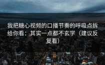 我把糖心视频的口播节奏的呼吸点拆给你看：其实一点都不玄学（建议反复看）