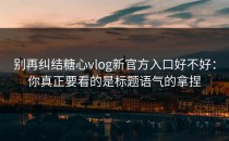 别再纠结糖心vlog新官方入口好不好：你真正要看的是标题语气的拿捏