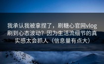 我承认我被拿捏了，刷糖心官网vlog刷到心态波动？因为生活流细节的真实感太会抓人（信息量有点大）