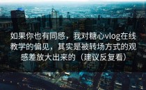 如果你也有同感，我对糖心vlog在线教学的偏见，其实是被转场方式的观感差放大出来的（建议反复看）