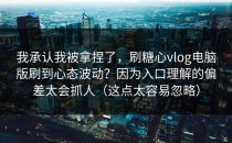 我承认我被拿捏了，刷糖心vlog电脑版刷到心态波动？因为入口理解的偏差太会抓人（这点太容易忽略）