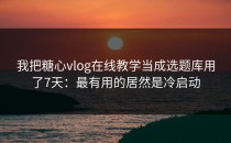我把糖心vlog在线教学当成选题库用了7天：最有用的居然是冷启动