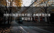 你用91网总觉得不顺？大概率是完播率没对上