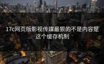 17c网页版影视传媒最狠的不是内容是这个缓存机制