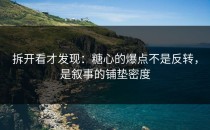 拆开看才发现：糖心的爆点不是反转，是叙事的铺垫密度