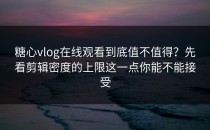 糖心vlog在线观看到底值不值得？先看剪辑密度的上限这一点你能不能接受