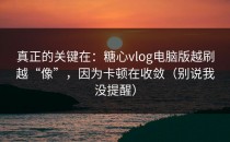 真正的关键在：糖心vlog电脑版越刷越“像”，因为卡顿在收敛（别说我没提醒）