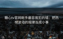 糖心tv官网新手最容易犯的错：把热榜波动的规律当成小事