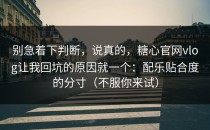 别急着下判断，说真的，糖心官网vlog让我回坑的原因就一个：配乐贴合度的分寸（不服你来试）