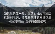 如果你只改一处：做糖心vlog电脑版标题别堆词：收藏夹整理的方法这三句式更有效（越早知道越好）