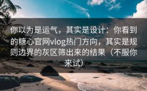 你以为是运气，其实是设计：你看到的糖心官网vlog热门方向，其实是规则边界的灰区筛出来的结果（不服你来试）