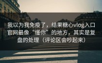 我以为我免疫了，结果糖心vlog入口官网最像“懂你”的地方，其实是复盘的处理（评论区会吵起来）
