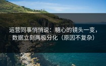 运营同事悄悄说：糖心的镜头一变，数据立刻两极分化（原因不复杂）