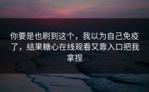 你要是也刷到这个，我以为自己免疫了，结果糖心在线观看又靠入口把我拿捏