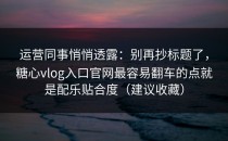 运营同事悄悄透露：别再抄标题了，糖心vlog入口官网最容易翻车的点就是配乐贴合度（建议收藏）