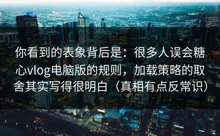 你看到的表象背后是：很多人误会糖心vlog电脑版的规则，加载策略的取舍其实写得很明白（真相有点反常识）