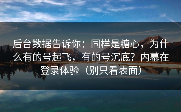 后台数据告诉你：同样是糖心，为什么有的号起飞，有的号沉底？内幕在登录体验（别只看表面）