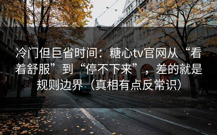 冷门但巨省时间：糖心tv官网从“看着舒服”到“停不下来”，差的就是规则边界（真相有点反常识）