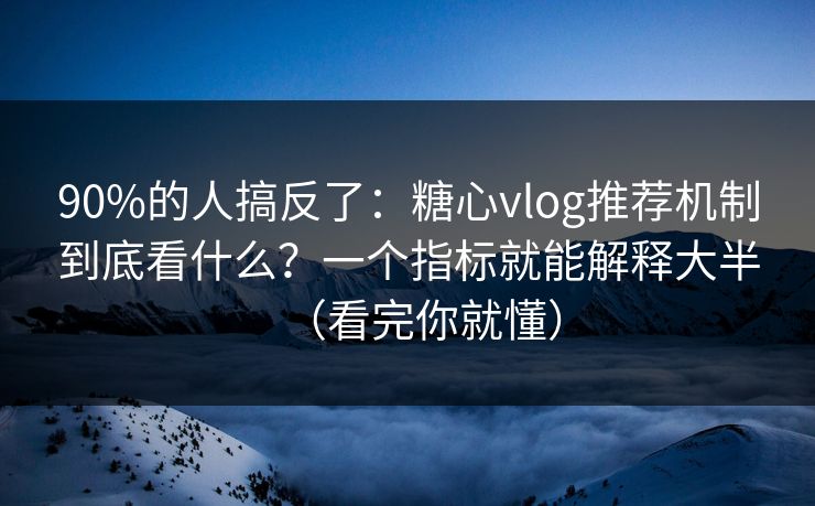 90%的人搞反了：糖心vlog推荐机制到底看什么？一个指标就能解释大半（看完你就懂）