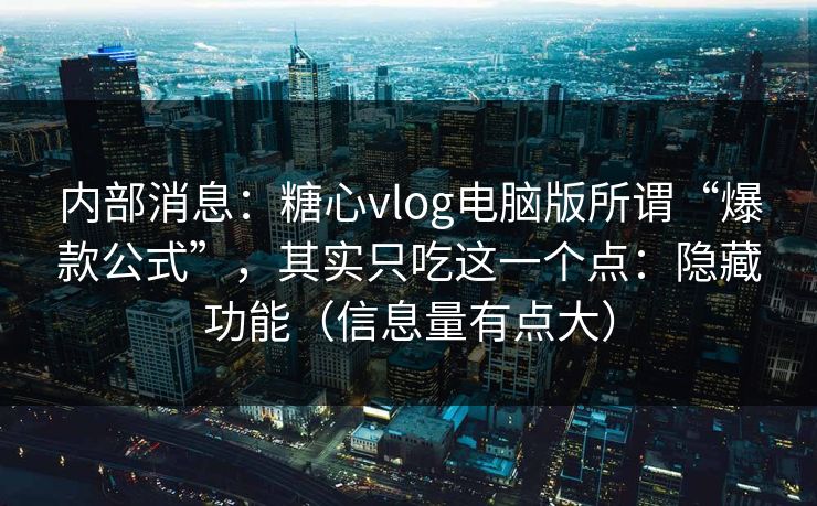 内部消息：糖心vlog电脑版所谓“爆款公式”，其实只吃这一个点：隐藏功能（信息量有点大）