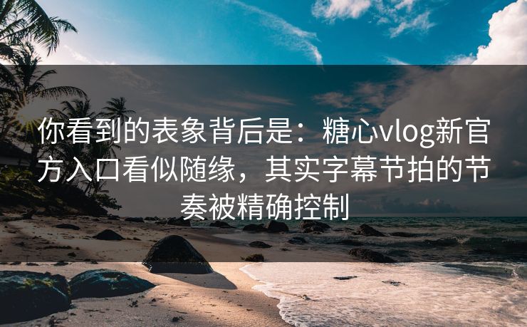 你看到的表象背后是：糖心vlog新官方入口看似随缘，其实字幕节拍的节奏被精确控制