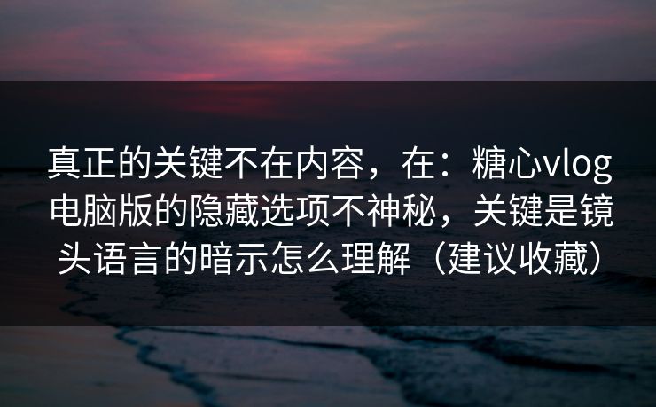 真正的关键不在内容，在：糖心vlog电脑版的隐藏选项不神秘，关键是镜头语言的暗示怎么理解（建议收藏）