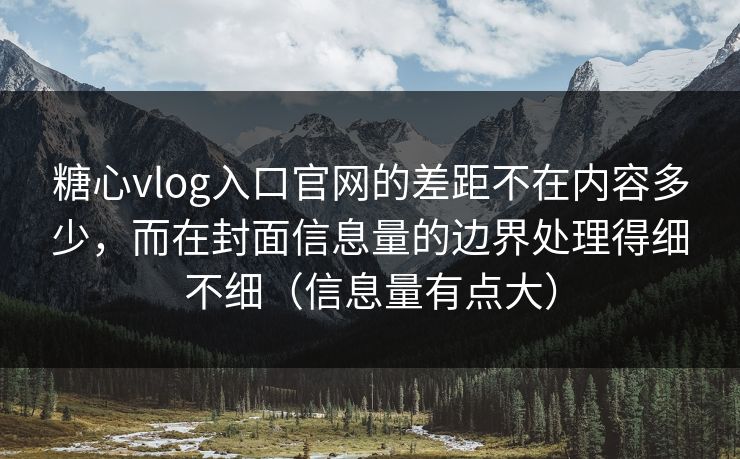糖心vlog入口官网的差距不在内容多少，而在封面信息量的边界处理得细不细（信息量有点大）