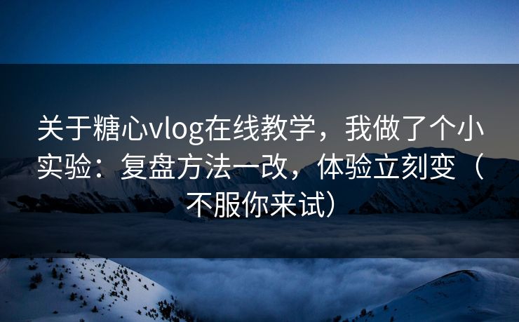 关于糖心vlog在线教学,我做了个小实验:复盘方法一改,体验立刻变(不服你来试) 关于糖心vlog在线教学,我做了个小实验:复盘方法一改,体验立刻变(不服你来试)