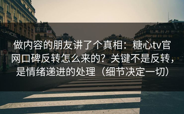 做内容的朋友讲了个真相：糖心tv官网口碑反转怎么来的？关键不是反转，是情绪递进的处理（细节决定一切）