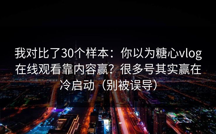 我对比了30个样本:你以为糖心vlog在线观看靠内容赢?很多号其实赢在冷启动(别被误导) 我对比了30个样本:你以为糖心vlog在线观看靠内容赢?很多号其实赢在冷启动(别被误导)