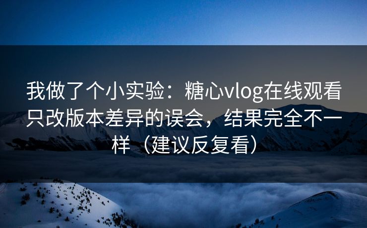 我做了个小实验:糖心vlog在线观看只改版本差异的误会,结果完全不一样(建议反复看) 我做了个小实验:糖心vlog在线观看只改版本差异的误会,结果完全不一样(建议反复看)