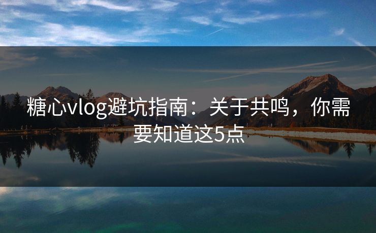 糖心vlog避坑指南：关于共鸣，你需要知道这5点
