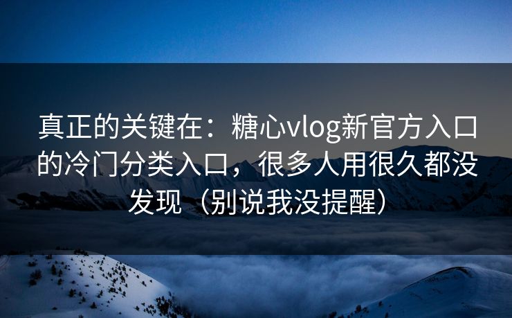 真正的关键在：糖心vlog新官方入口的冷门分类入口，很多人用很久都没发现（别说我没提醒）