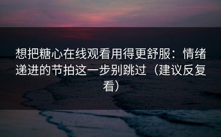 想把糖心在线观看用得更舒服：情绪递进的节拍这一步别跳过（建议反复看）  第1张